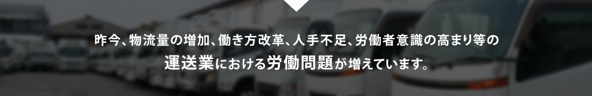 昨今、物流量の増加、働き方改革、人手不足、労働者意識の高まり等の運送業における労働問題が増えています。