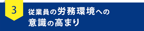 従業員の労務環境への　意識の高まり